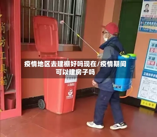 疫情地区去建棚好吗现在/疫情期间可以建房子吗