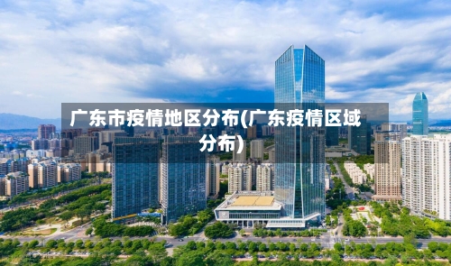 广东市疫情地区分布(广东疫情区域分布)-第3张图片