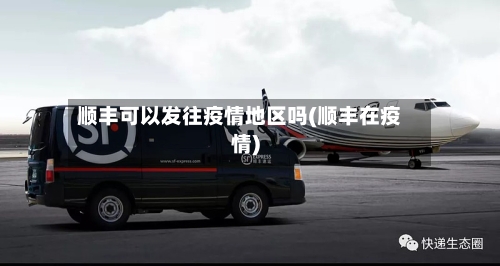 顺丰可以发往疫情地区吗(顺丰在疫情)