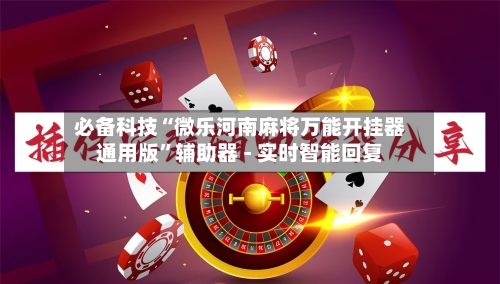 必备科技“微乐河南麻将万能开挂器通用版	”辅助器 - 实时智能回复-第2张图片