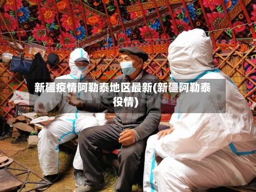新疆疫情阿勒泰地区最新(新疆阿勒泰役情)
