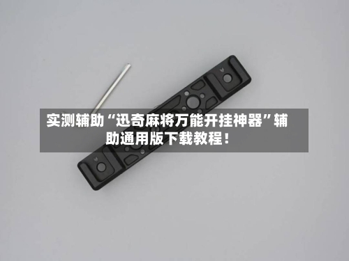 实测辅助“迅奇麻将万能开挂神器”辅助通用版下载教程！-第3张图片