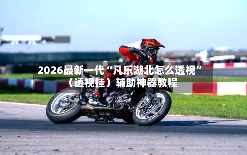 2026最新一代“凡乐湖北怎么透视”（透视挂）辅助神器教程