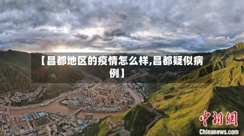 【昌都地区的疫情怎么样,昌都疑似病例】-第2张图片