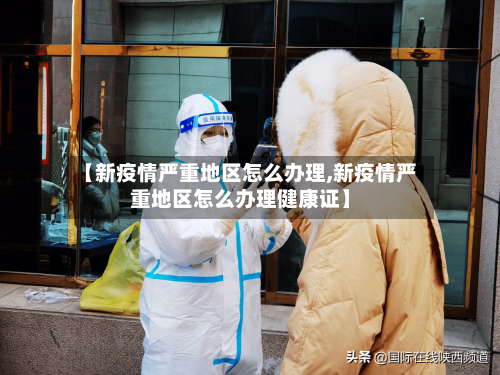 【新疫情严重地区怎么办理,新疫情严重地区怎么办理健康证】-第2张图片
