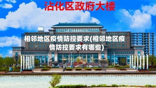 相邻地区疫情防控要求(相邻地区疫情防控要求有哪些)-第2张图片