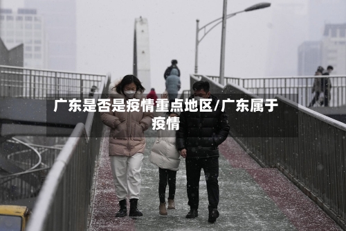 广东是否是疫情重点地区/广东属于疫情-第3张图片