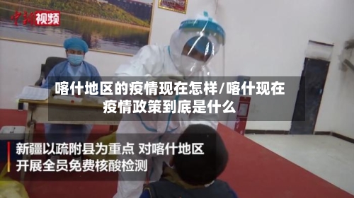 喀什地区的疫情现在怎样/喀什现在疫情政策到底是什么