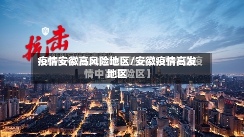 疫情安徽高风险地区/安徽疫情高发地区