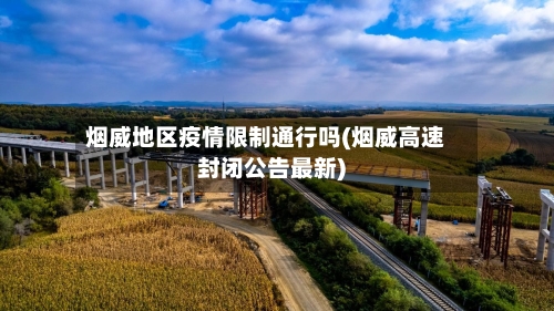 烟威地区疫情限制通行吗(烟威高速封闭公告最新)-第2张图片