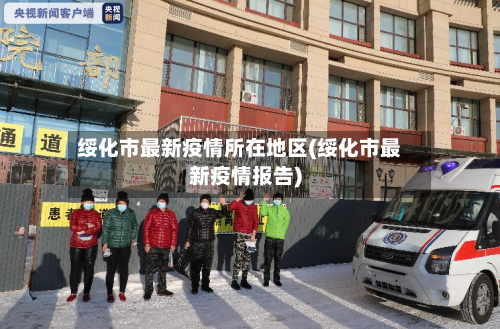 绥化市最新疫情所在地区(绥化市最新疫情报告)