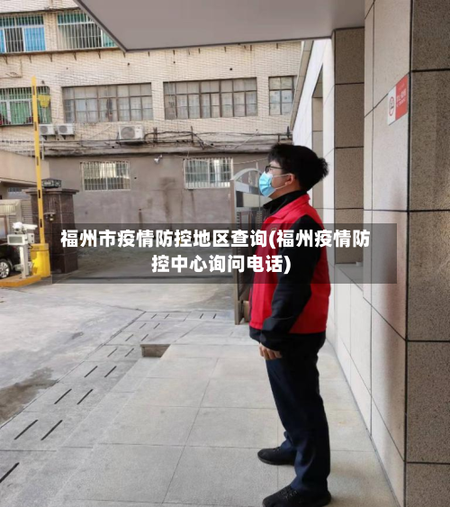 福州市疫情防控地区查询(福州疫情防控中心询问电话)