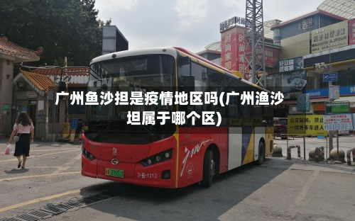广州鱼沙担是疫情地区吗(广州渔沙坦属于哪个区)-第2张图片