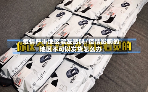 疫情严重地区能发货吗/疫情影响的地区不可以发货怎么办