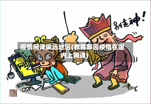 疫情网课偏远地区(教育部因疫情在国内上网课)