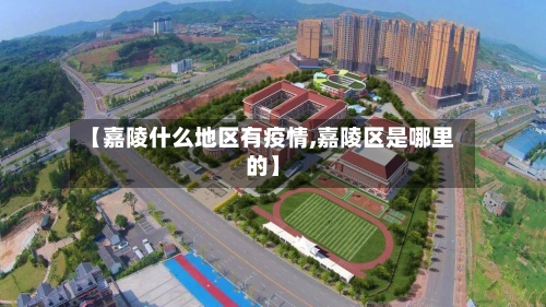 【嘉陵什么地区有疫情,嘉陵区是哪里的】-第2张图片