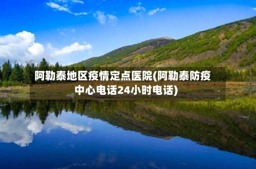 阿勒泰地区疫情定点医院(阿勒泰防疫中心电话24小时电话)-第2张图片
