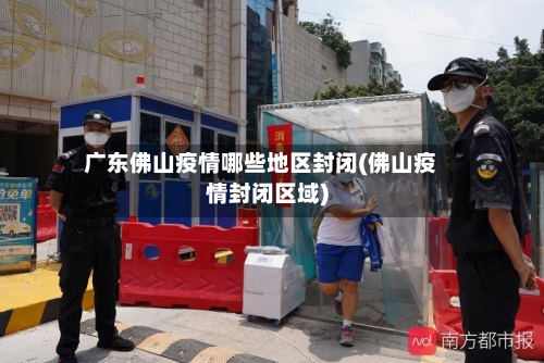 广东佛山疫情哪些地区封闭(佛山疫情封闭区域)