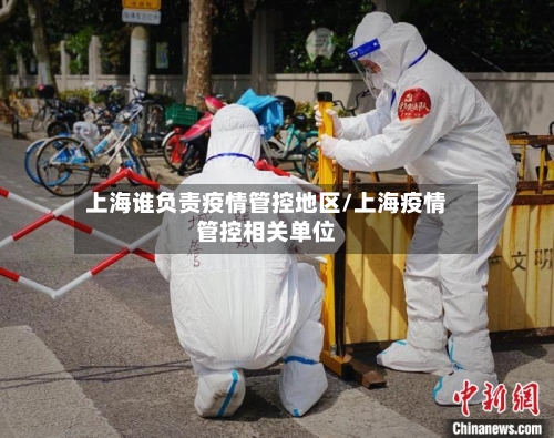 上海谁负责疫情管控地区/上海疫情管控相关单位-第2张图片