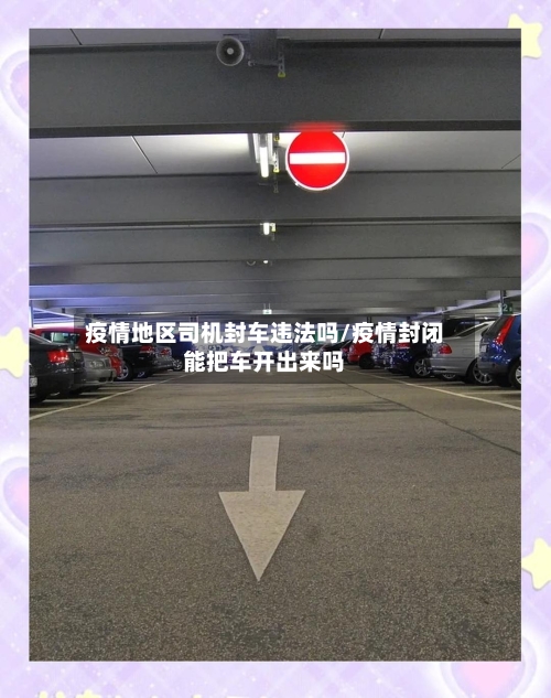 疫情地区司机封车违法吗/疫情封闭能把车开出来吗