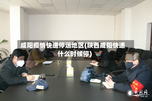 咸阳疫情快递停运地区(陕西咸阳快递什么时候停)