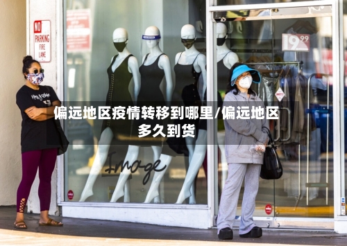 偏远地区疫情转移到哪里/偏远地区多久到货-第2张图片