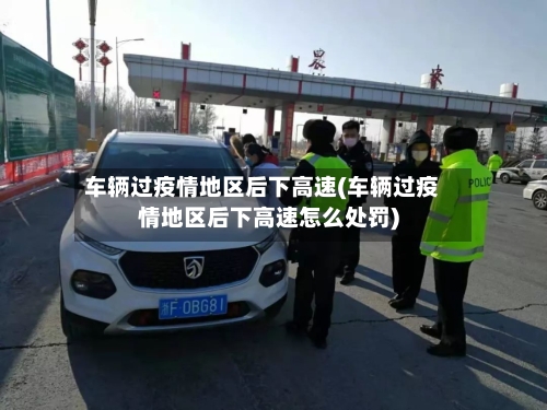 车辆过疫情地区后下高速(车辆过疫情地区后下高速怎么处罚)-第3张图片