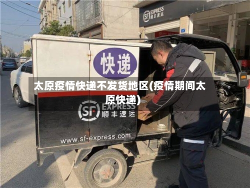 太原疫情快递不发货地区(疫情期间太原快递)-第2张图片