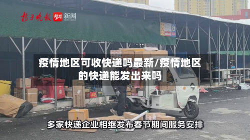 疫情地区可收快递吗最新/疫情地区的快递能发出来吗