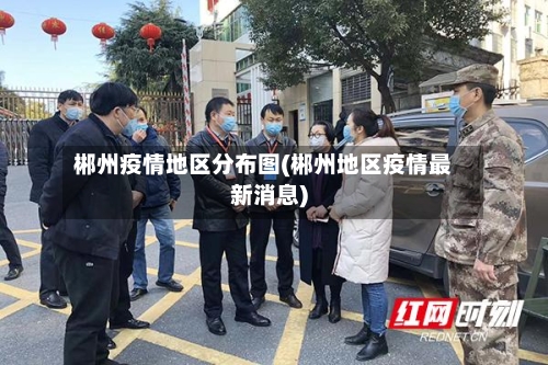 郴州疫情地区分布图(郴州地区疫情最新消息)-第2张图片