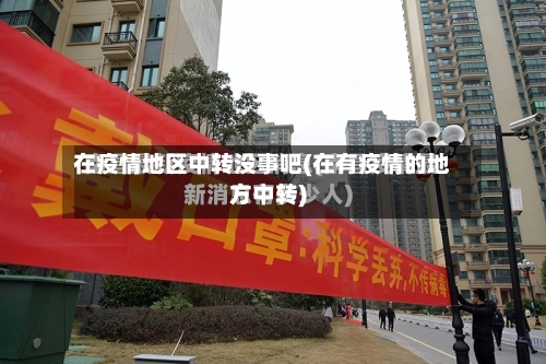 在疫情地区中转没事吧(在有疫情的地方中转)