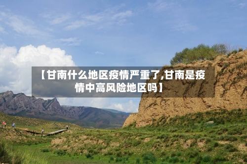 【甘南什么地区疫情严重了,甘南是疫情中高风险地区吗】