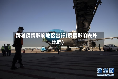 跨越疫情影响地区出行(疫情影响去外地吗)
