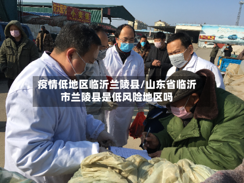 疫情低地区临沂兰陵县/山东省临沂市兰陵县是低风险地区吗-第2张图片
