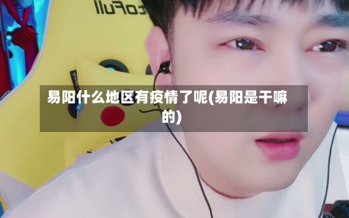 易阳什么地区有疫情了呢(易阳是干嘛的)-第2张图片