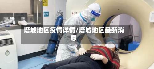 塔城地区疫情详情/塔城地区最新消息-第3张图片