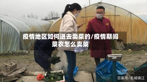 疫情地区如何进去卖菜的/疫情期间菜农怎么卖菜