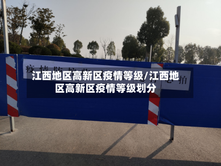 江西地区高新区疫情等级/江西地区高新区疫情等级划分