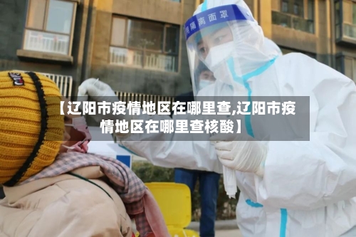 【辽阳市疫情地区在哪里查,辽阳市疫情地区在哪里查核酸】