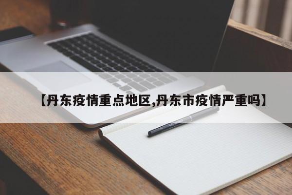 【丹东疫情重点地区,丹东市疫情严重吗】