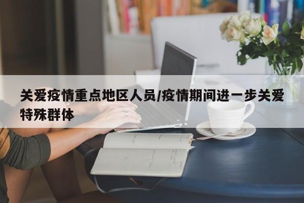 关爱疫情重点地区人员/疫情期间进一步关爱特殊群体