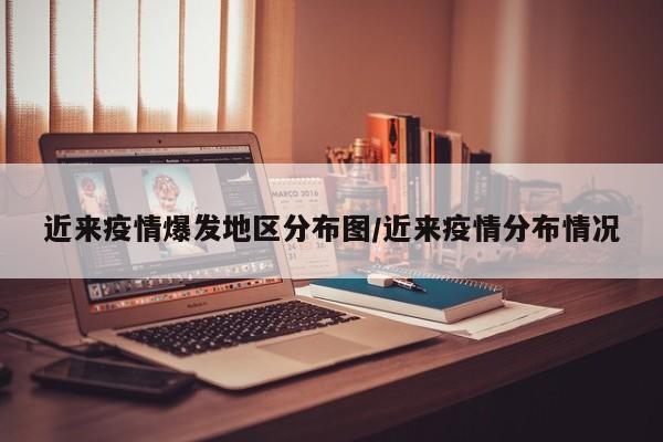 近来疫情爆发地区分布图/近来疫情分布情况