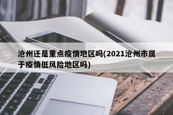 沧州还是重点疫情地区吗(2021沧州市属于疫情低风险地区吗)