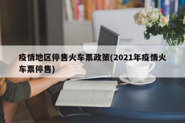 疫情地区停售火车票政策(2021年疫情火车票停售)