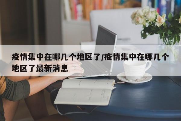疫情集中在哪几个地区了/疫情集中在哪几个地区了最新消息