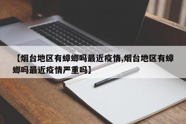 【烟台地区有蟑螂吗最近疫情,烟台地区有蟑螂吗最近疫情严重吗】
