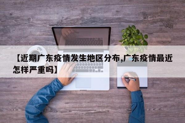 【近期广东疫情发生地区分布,广东疫情最近怎样严重吗】