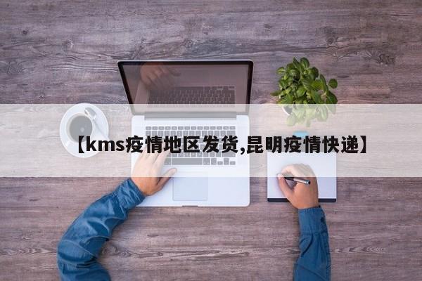 【kms疫情地区发货,昆明疫情快递】