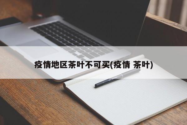 疫情地区茶叶不可买(疫情 茶叶)
